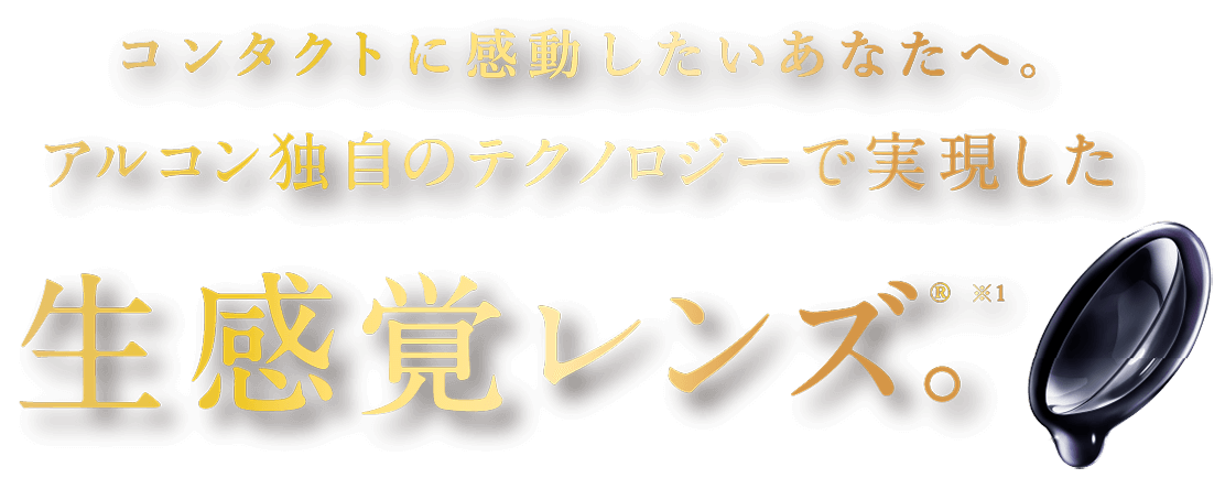 コンタクトに感動したいあなたへ。アルコン独自のテクノロジーで実現した生感覚レンズ。®※1